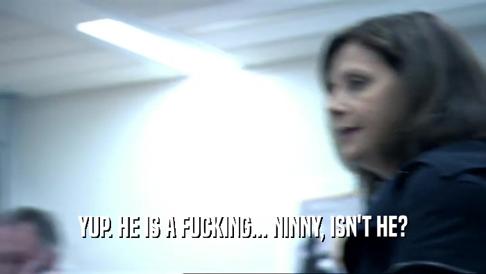 YUP. HE IS A FUCKING... NINNY, ISN'T HE?  