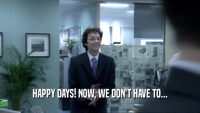 HAPPY DAYS! NOW, WE DON'T HAVE TO...  
