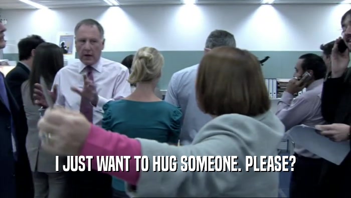 I JUST WANT TO HUG SOMEONE. PLEASE?  