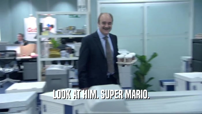 LOOK AT HIM. SUPER MARIO.  