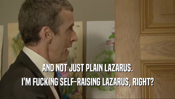 AND NOT JUST PLAIN LAZARUS. I'M FUCKING SELF-RAISING LAZARUS, RIGHT? 