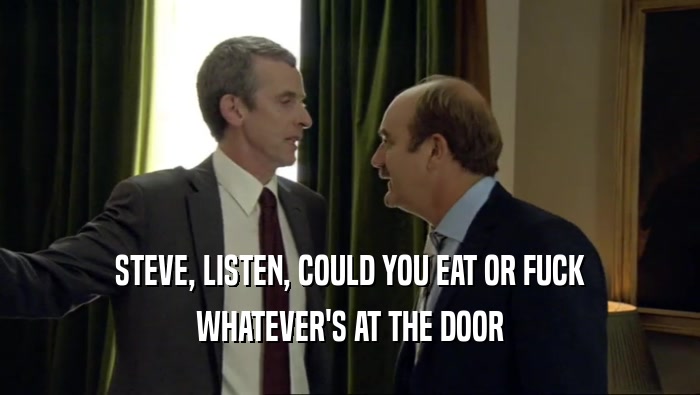STEVE, LISTEN, COULD YOU EAT OR FUCK WHATEVER'S AT THE DOOR 