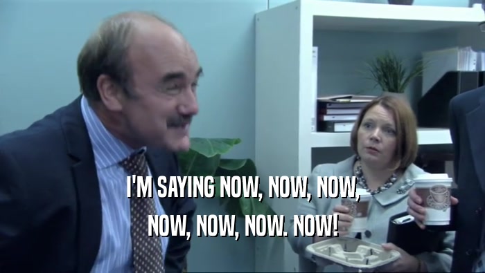 I'M SAYING NOW, NOW, NOW, NOW, NOW, NOW. NOW! 