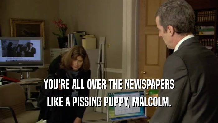 YOU'RE ALL OVER THE NEWSPAPERS LIKE A PISSING PUPPY, MALCOLM. 