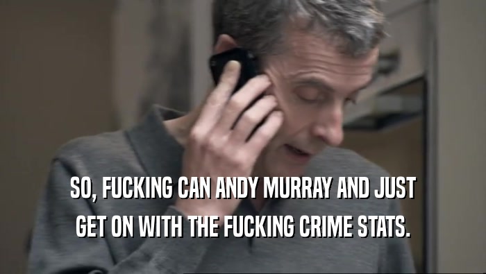 SO, FUCKING CAN ANDY MURRAY AND JUST GET ON WITH THE FUCKING CRIME STATS. 