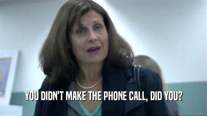YOU DIDN'T MAKE THE PHONE CALL, DID YOU?  
