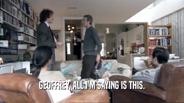 GEOFFREY, ALL I'M SAYING IS THIS.  