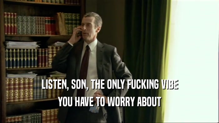 LISTEN, SON, THE ONLY FUCKING VIBE YOU HAVE TO WORRY ABOUT 