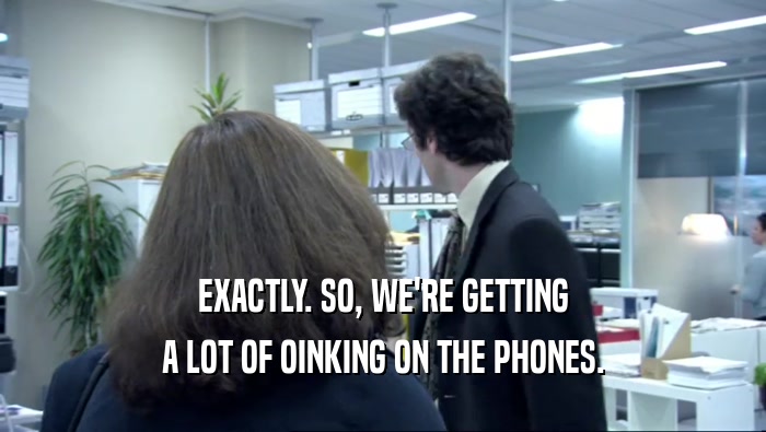 EXACTLY. SO, WE'RE GETTING A LOT OF OINKING ON THE PHONES. 