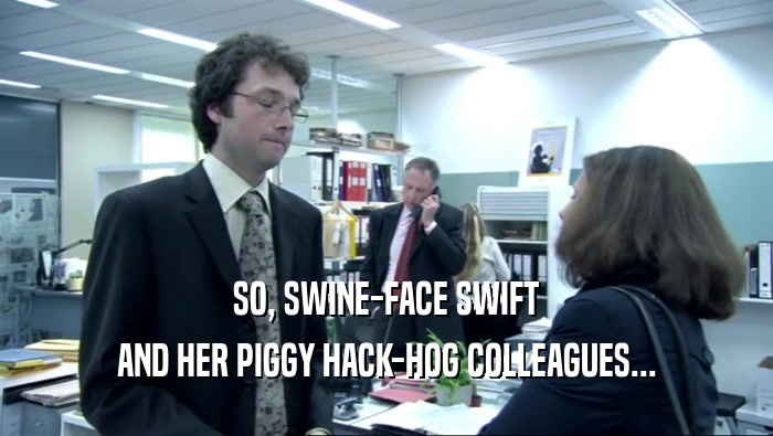 SO, SWINE-FACE SWIFT AND HER PIGGY HACK-HOG COLLEAGUES... 