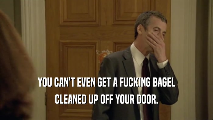 YOU CAN'T EVEN GET A FUCKING BAGEL CLEANED UP OFF YOUR DOOR. 