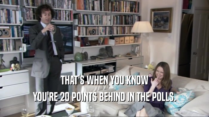 THAT'S WHEN YOU KNOW YOU'RE 20 POINTS BEHIND IN THE POLLS. 