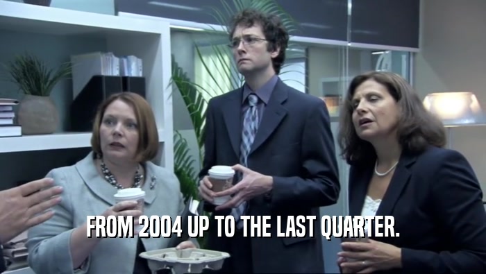 FROM 2004 UP TO THE LAST QUARTER.  
