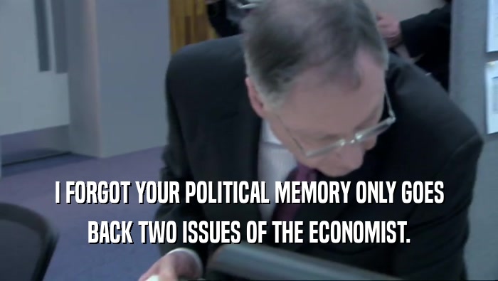 I FORGOT YOUR POLITICAL MEMORY ONLY GOES BACK TWO ISSUES OF THE ECONOMIST. 