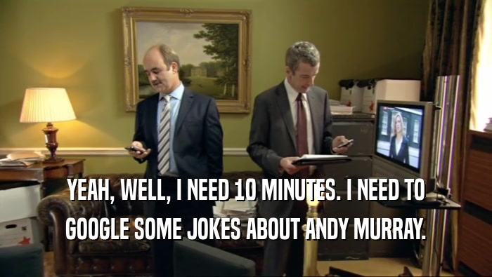YEAH, WELL, I NEED 10 MINUTES. I NEED TO GOOGLE SOME JOKES ABOUT ANDY MURRAY. 