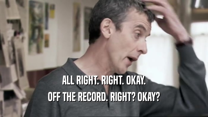 ALL RIGHT. RIGHT. OKAY. OFF THE RECORD. RIGHT? OKAY? 