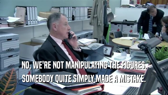 NO, WE'RE NOT MANIPULATING THE FIGURES. SOMEBODY QUITE SIMPLY MADE A MISTAKE. 