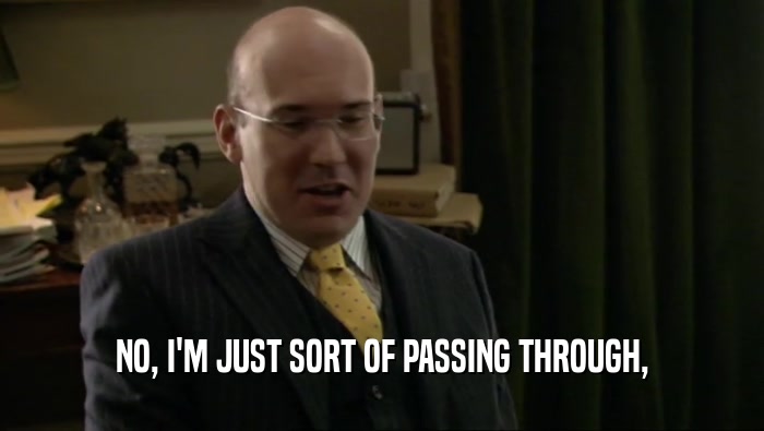 NO, I'M JUST SORT OF PASSING THROUGH,  