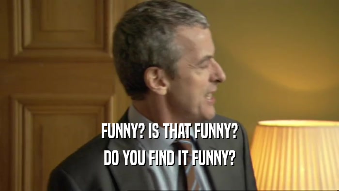 FUNNY? IS THAT FUNNY? DO YOU FIND IT FUNNY? 