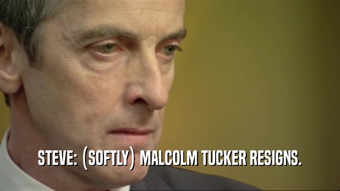 STEVE: (SOFTLY) MALCOLM TUCKER RESIGNS.  