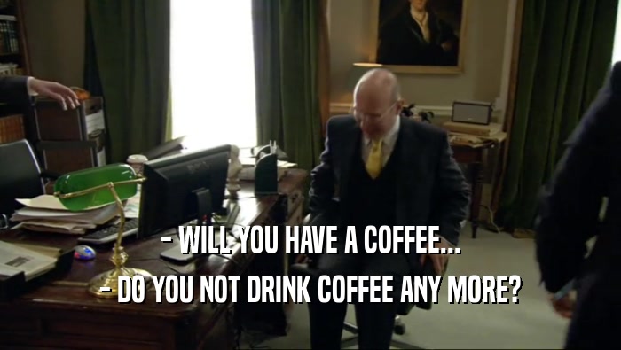 - WILL YOU HAVE A COFFEE... - DO YOU NOT DRINK COFFEE ANY MORE? 