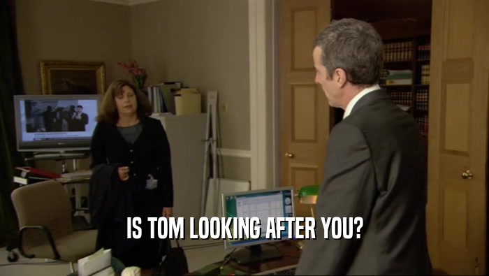 IS TOM LOOKING AFTER YOU?
  
