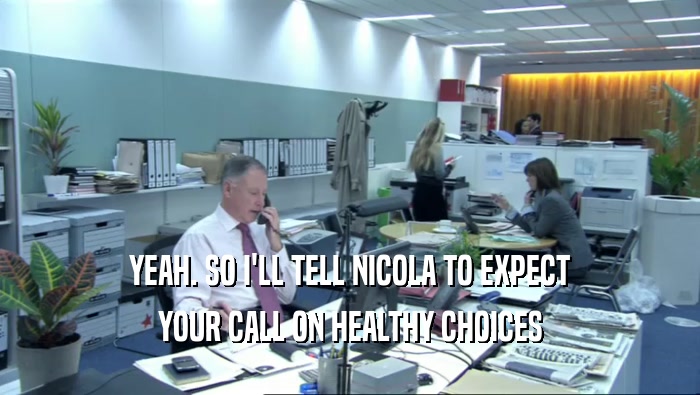 YEAH. SO I'LL TELL NICOLA TO EXPECT YOUR CALL ON HEALTHY CHOICES 