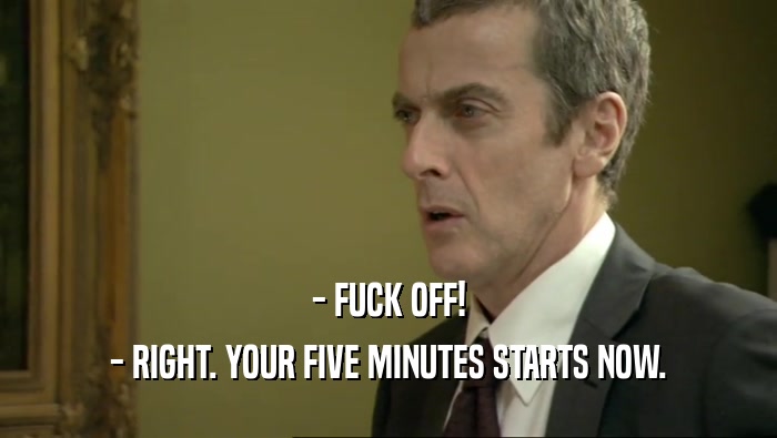 - FUCK OFF! - RIGHT. YOUR FIVE MINUTES STARTS NOW. 