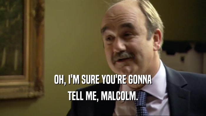 OH, I'M SURE YOU'RE GONNA TELL ME, MALCOLM. 