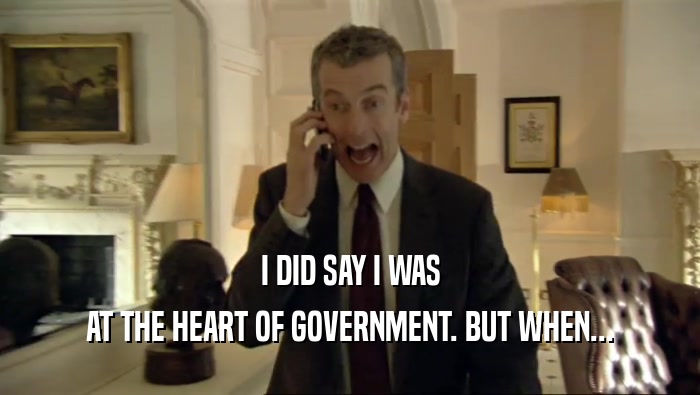 I DID SAY I WAS
 AT THE HEART OF GOVERNMENT. BUT WHEN...
 