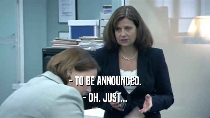 - TO BE ANNOUNCED. - OH. JUST... 