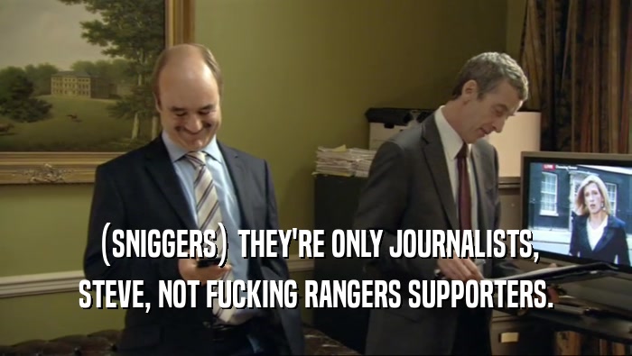 (SNIGGERS) THEY'RE ONLY JOURNALISTS,
 STEVE, NOT FUCKING RANGERS SUPPORTERS.
 