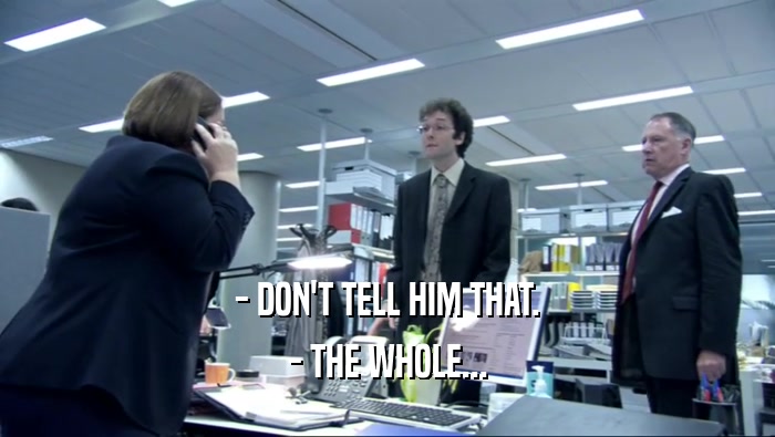 - DON'T TELL HIM THAT. - THE WHOLE... 