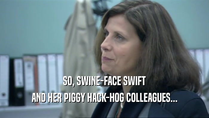 SO, SWINE-FACE SWIFT AND HER PIGGY HACK-HOG COLLEAGUES... 