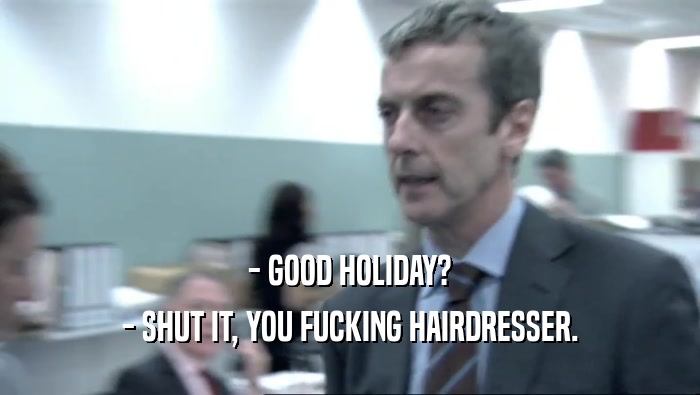- GOOD HOLIDAY?
 - SHUT IT, YOU FUCKING HAIRDRESSER.
 
