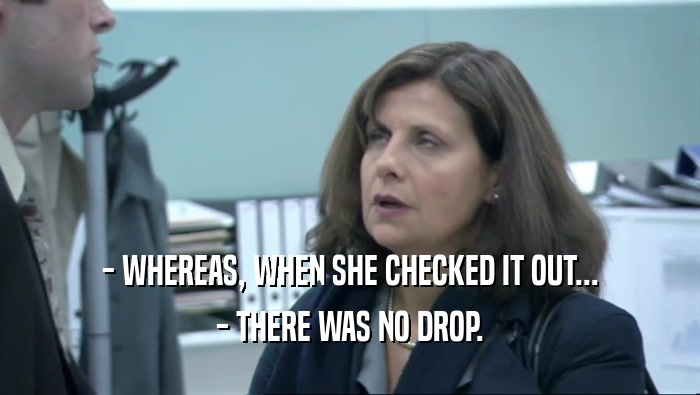 - WHEREAS, WHEN SHE CHECKED IT OUT... - THERE WAS NO DROP. 