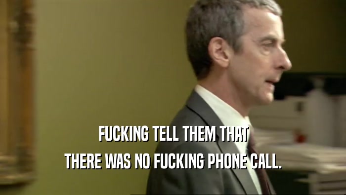 FUCKING TELL THEM THAT THERE WAS NO FUCKING PHONE CALL. 