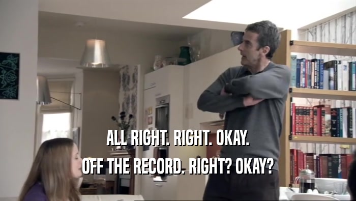 ALL RIGHT. RIGHT. OKAY. OFF THE RECORD. RIGHT? OKAY? 