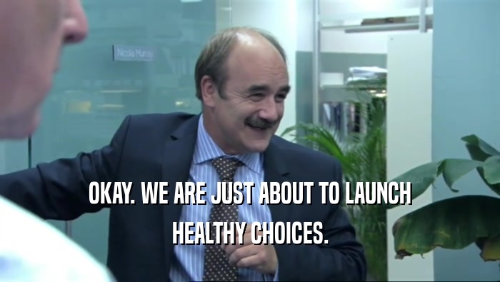 OKAY. WE ARE JUST ABOUT TO LAUNCH HEALTHY CHOICES. 