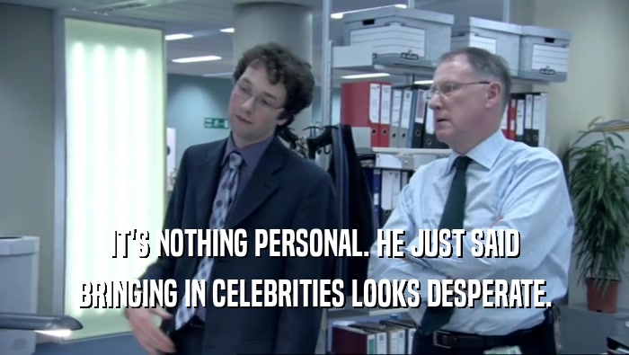 IT'S NOTHING PERSONAL. HE JUST SAID BRINGING IN CELEBRITIES LOOKS DESPERATE. 