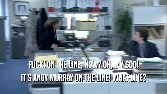 FUCK! ON THE LINE, NOW? OH, MY GOD! IT'S ANDY MURRAY ON THE LINE! WHAT LINE? 