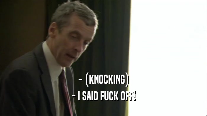- (KNOCKING) - I SAID FUCK OFF! 