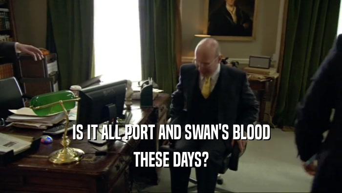 IS IT ALL PORT AND SWAN'S BLOOD THESE DAYS? 
