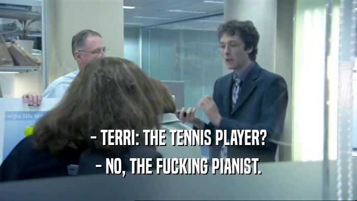 - TERRI: THE TENNIS PLAYER?
 - NO, THE FUCKING PIANIST.
 