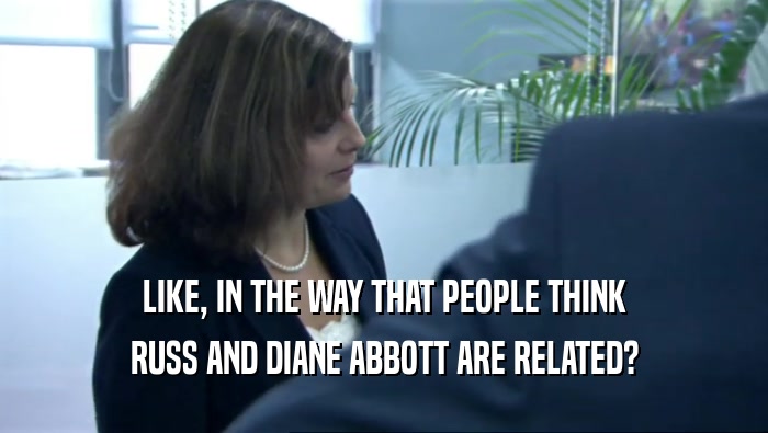 LIKE, IN THE WAY THAT PEOPLE THINK RUSS AND DIANE ABBOTT ARE RELATED? 