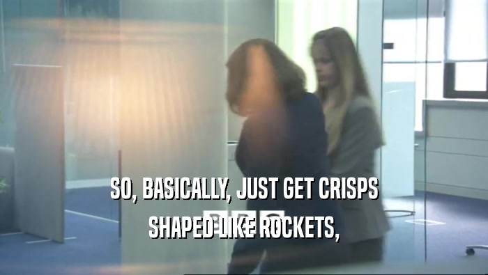 SO, BASICALLY, JUST GET CRISPS SHAPED LIKE ROCKETS, 