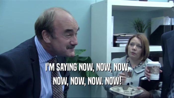 I'M SAYING NOW, NOW, NOW, NOW, NOW, NOW. NOW! 
