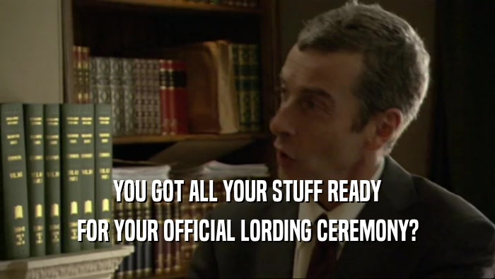 YOU GOT ALL YOUR STUFF READY FOR YOUR OFFICIAL LORDING CEREMONY? 