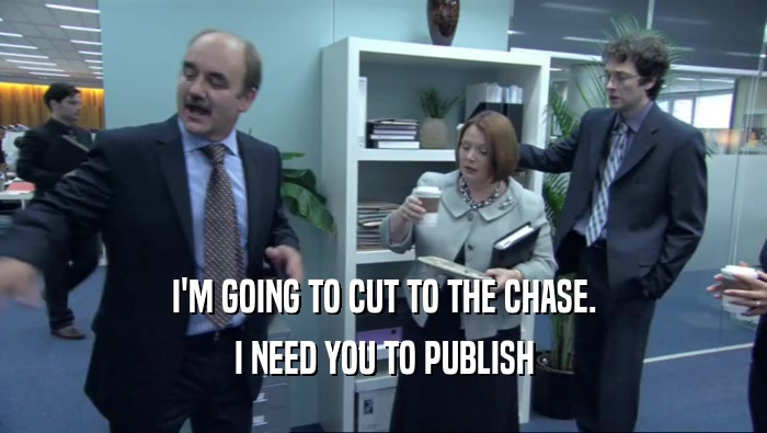 I'M GOING TO CUT TO THE CHASE.
 I NEED YOU TO PUBLISH
 