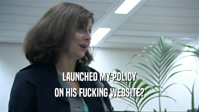 LAUNCHED MY POLICY ON HIS FUCKING WEBSITE? 